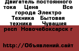 Двигатель постоянного тока. › Цена ­ 12 000 - Все города Электро-Техника » Бытовая техника   . Чувашия респ.,Новочебоксарск г.